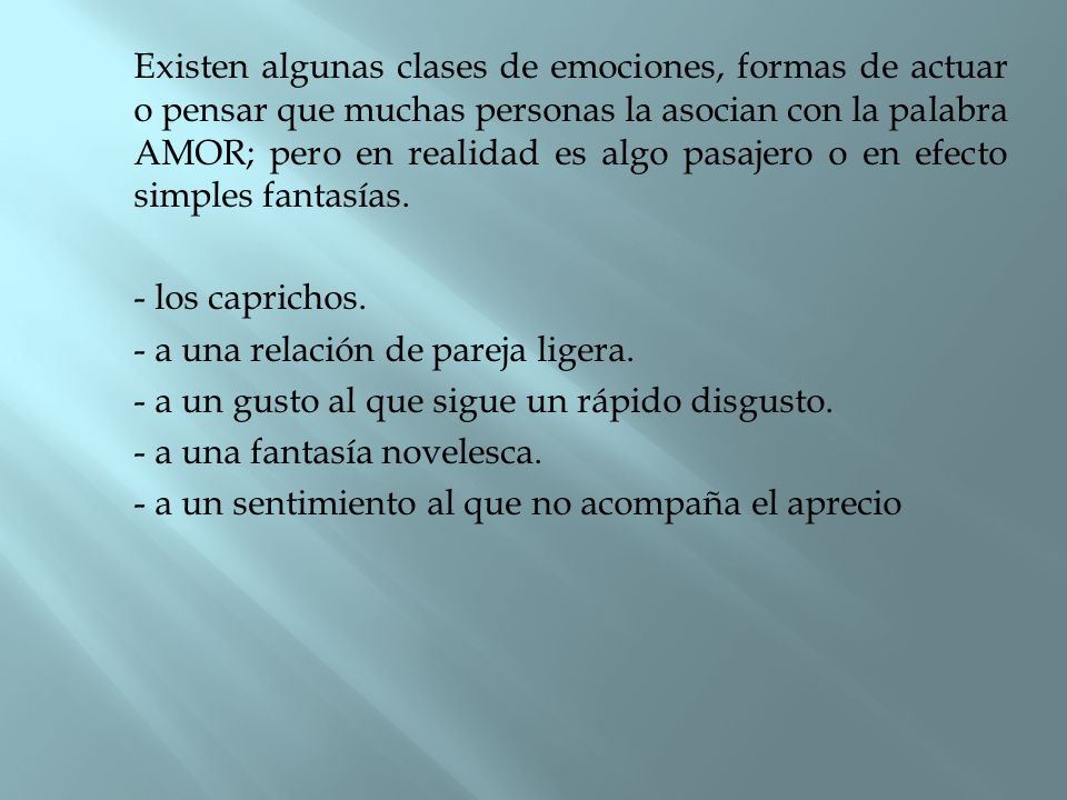 Existen algunas clases de emociones, formas de actuar o pensar que muchas personas la asocian con la palabra AMOR; pero en realidad es algo pasajero o en efecto simples fantasías.