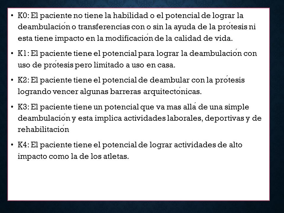 K0: El paciente no tiene la habilidad o el potencial de lograr la deambulación o transferencias con o sin la ayuda de la prótesis ni esta tiene impacto en la modificación de la calidad de vida.