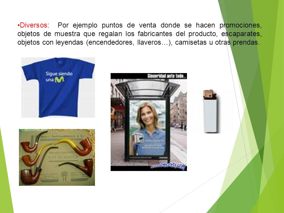 •Diversos: Por ejemplo puntos de venta donde se hacen promociones, objetos de muestra que regalan los fabricantes del producto, escaparates, objetos con leyendas (encendedores, llaveros…), camisetas u otras prendas.