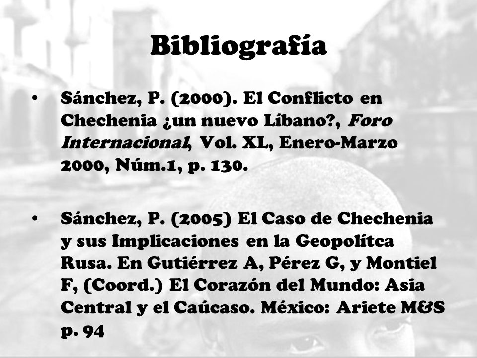Bibliografía Sánchez, P. (2000). El Conflicto en Chechenia ¿un nuevo Líbano , Foro Internacional, Vol. XL, Enero-Marzo 2000, Núm.1, p
