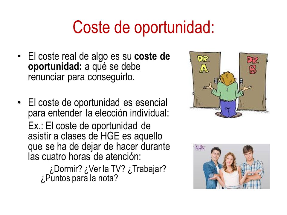Coste de oportunidad: El coste real de algo es su coste de oportunidad: a qué se debe renunciar para conseguirlo.