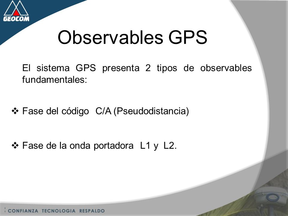 Observables GPS El sistema GPS presenta 2 tipos de observables fundamentales: Fase del código C/A (Pseudodistancia)