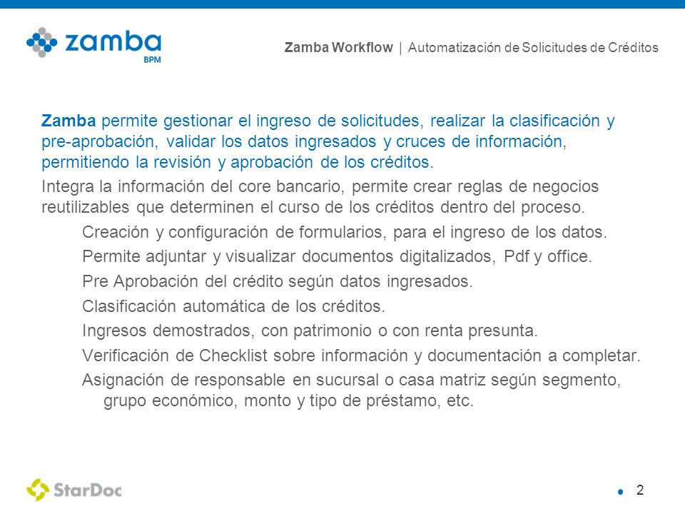 Zamba permite gestionar el ingreso de solicitudes, realizar la clasificación y pre-aprobación, validar los datos ingresados y cruces de información, permitiendo la revisión y aprobación de los créditos.