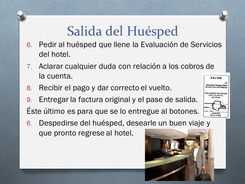 Salida del Huésped Pedir al huésped que llene la Evaluación de Servicios del hotel. Aclarar cualquier duda con relación a los cobros de la cuenta.