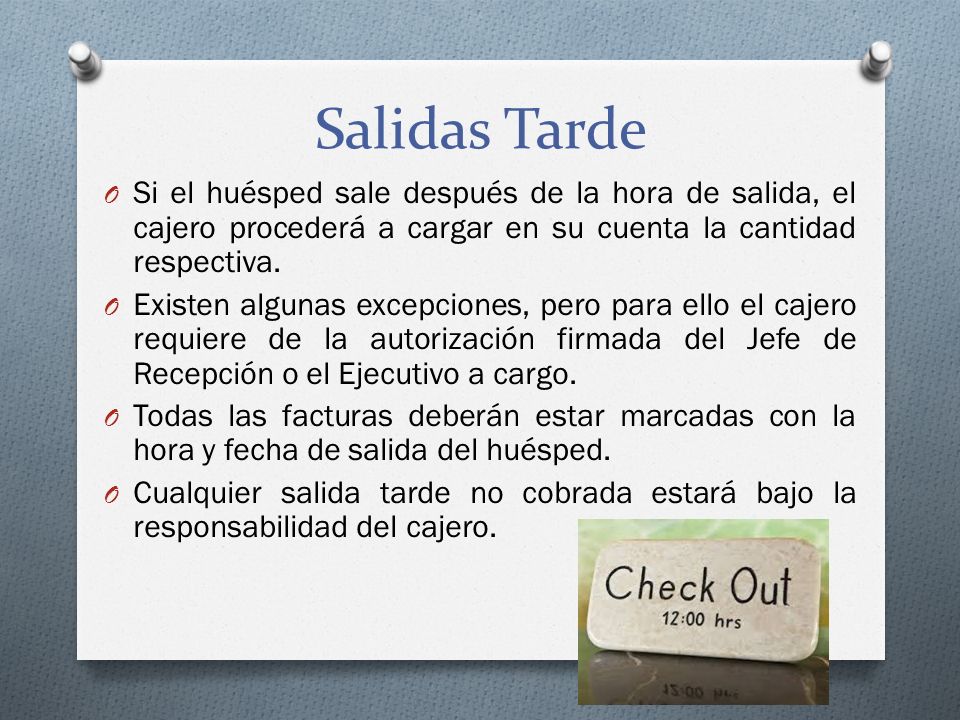 Salidas Tarde Si el huésped sale después de la hora de salida, el cajero procederá a cargar en su cuenta la cantidad respectiva.