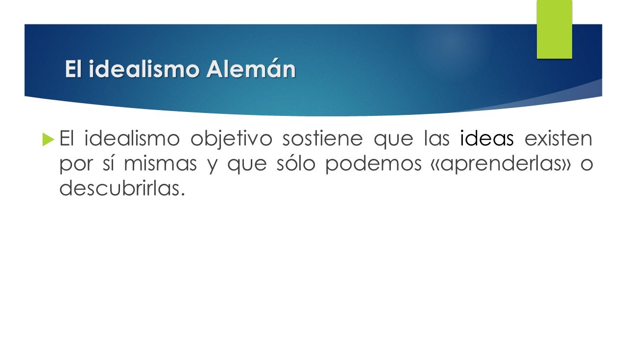 El idealismo Alemán El idealismo objetivo sostiene que las ideas existen por sí mismas y que sólo podemos «aprenderlas» o descubrirlas.
