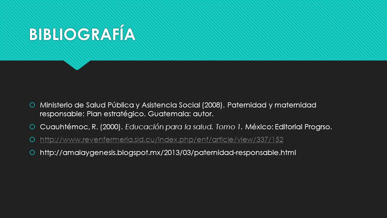 BIBLIOGRAFÍA Ministerio de Salud Pública y Asistencia Social (2008). Paternidad y maternidad responsable: Plan estratégico. Guatemala: autor.