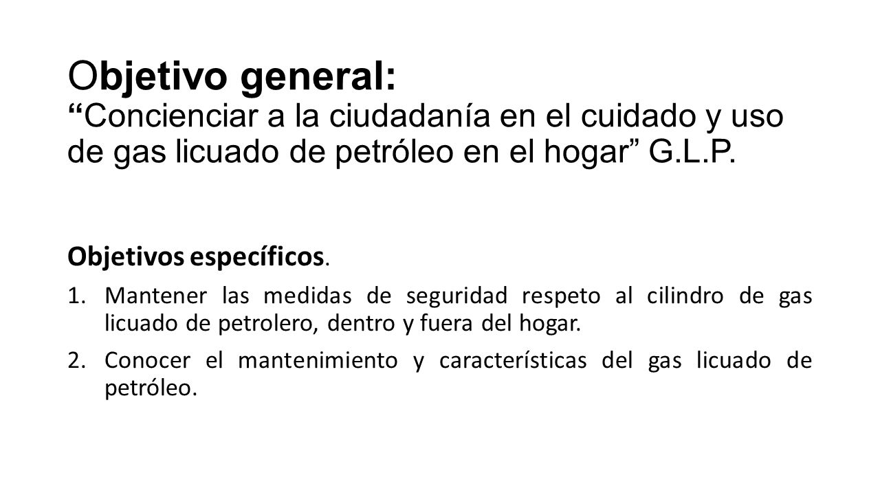 Objetivo general: Concienciar a la ciudadanía en el cuidado y uso de gas licuado de petróleo en el hogar G.L.P.
