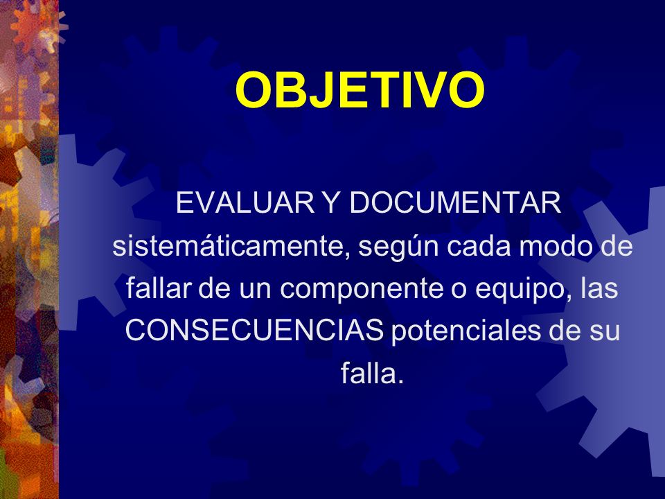 OBJETIVO EVALUAR Y DOCUMENTAR sistemáticamente, según cada modo de fallar de un componente o equipo, las CONSECUENCIAS potenciales de su falla.