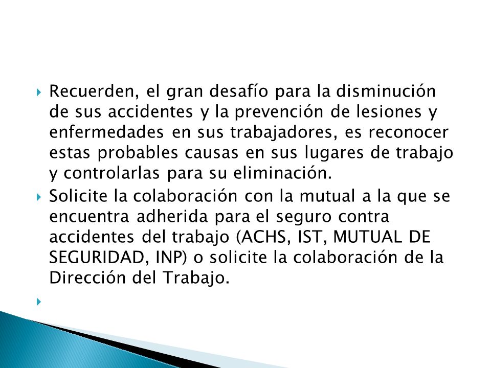 Recuerden, el gran desafío para la disminución de sus accidentes y la prevención de lesiones y enfermedades en sus trabajadores, es reconocer estas probables causas en sus lugares de trabajo y controlarlas para su eliminación.