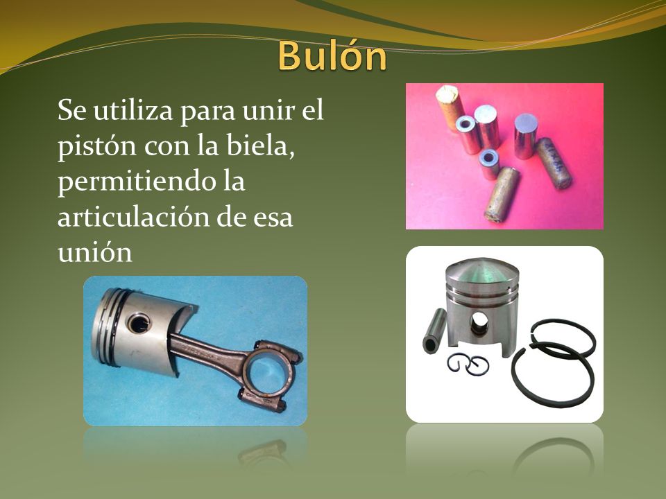 Bulón Se utiliza para unir el pistón con la biela, permitiendo la articulación de esa unión