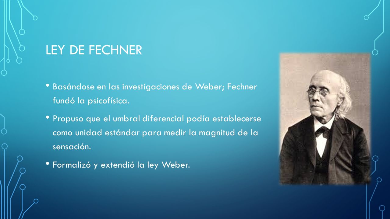 LEY DE FECHNER Basándose en las investigaciones de Weber; Fechner fundó la psicofísica.