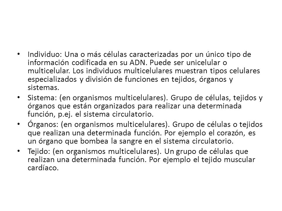 Individuo: Una o más células caracterizadas por un único tipo de información codificada en su ADN. Puede ser unicelular o multicelular. Los individuos multicelulares muestran tipos celulares especializados y división de funciones en tejidos, órganos y sistemas.