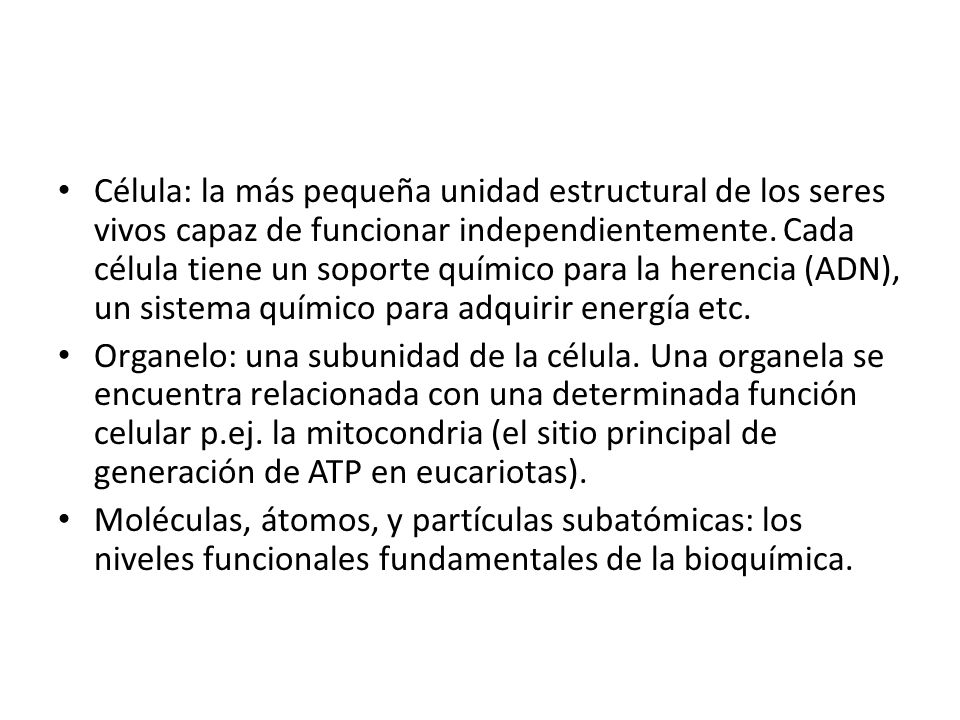 Célula: la más pequeña unidad estructural de los seres vivos capaz de funcionar independientemente. Cada célula tiene un soporte químico para la herencia (ADN), un sistema químico para adquirir energía etc.