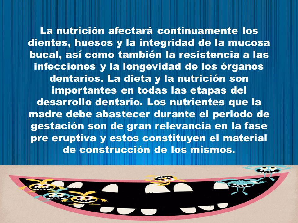 La nutrición afectará continuamente los dientes, huesos y la integridad de la mucosa bucal, así como también la resistencia a las infecciones y la longevidad de los órganos dentarios.