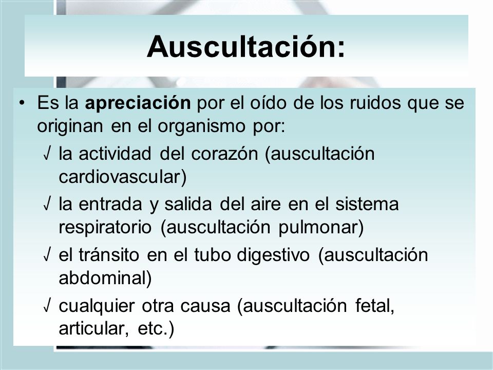 Auscultación: Es la apreciación por el oído de los ruidos que se originan en el organismo por: