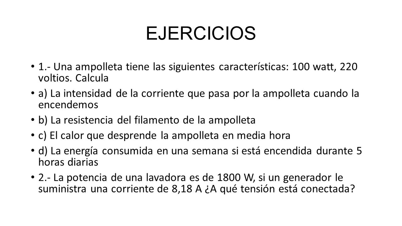 EJERCICIOS 1.- Una ampolleta tiene las siguientes características: 100 watt, 220 voltios. Calcula.
