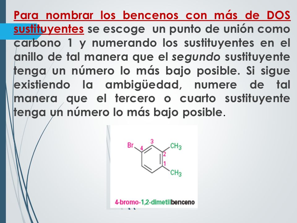 Para nombrar los bencenos con más de DOS sustituyentes se escoge un punto de unión como carbono 1 y numerando los sustituyentes en el anillo de tal manera que el segundo sustituyente tenga un número lo más bajo posible.