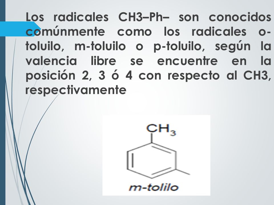 Los radicales CH3–Ph– son conocidos comúnmente como los radicales o- toluilo, m-toluilo o p-toluilo, según la valencia libre se encuentre en la posición 2, 3 ó 4 con respecto al CH3, respectivamente