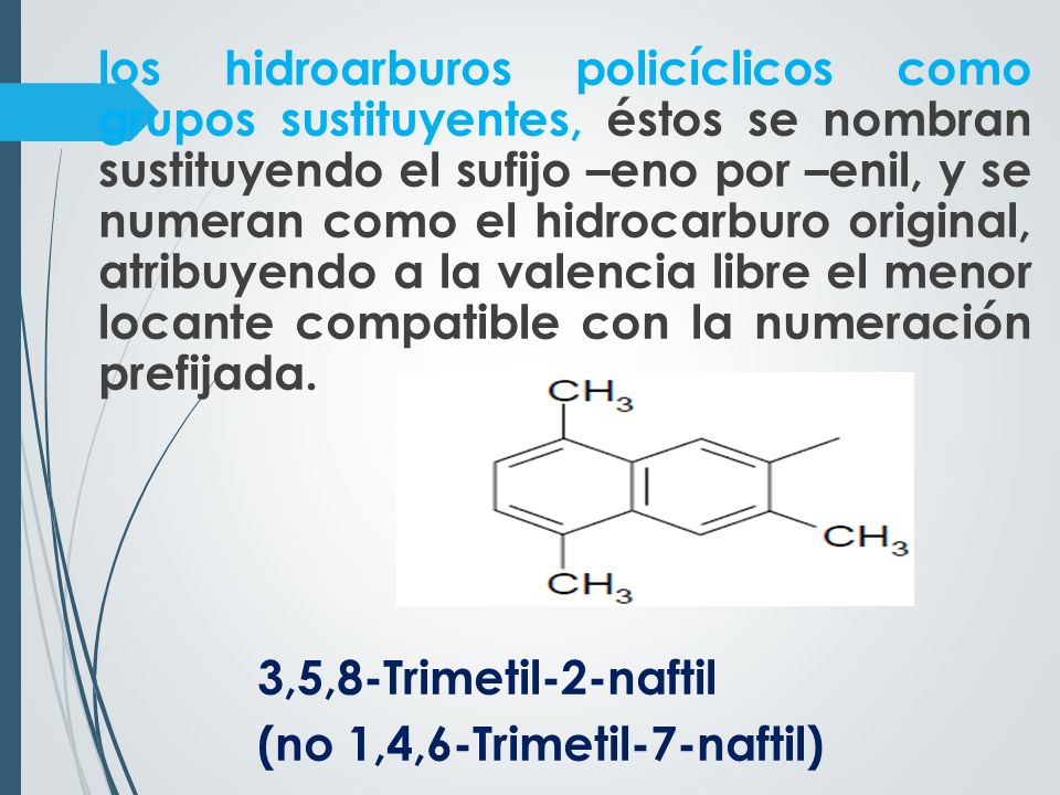los hidroarburos policíclicos como grupos sustituyentes, éstos se nombran sustituyendo el sufijo –eno por –enil, y se numeran como el hidrocarburo original, atribuyendo a la valencia libre el menor locante compatible con la numeración prefijada.