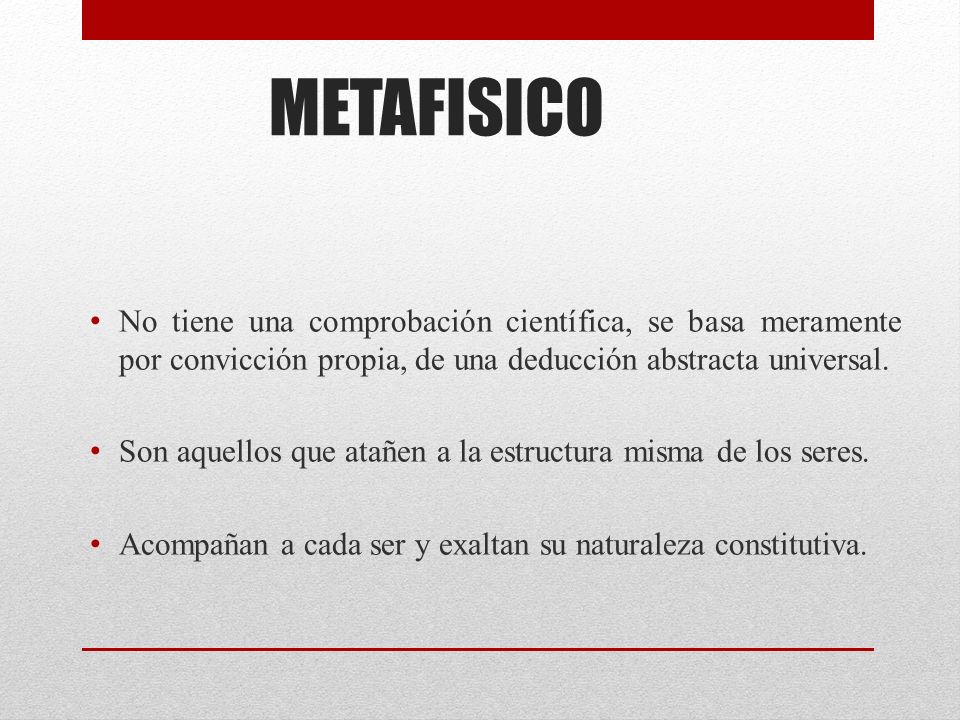 METAFISICO No tiene una comprobación científica, se basa meramente por convicción propia, de una deducción abstracta universal.