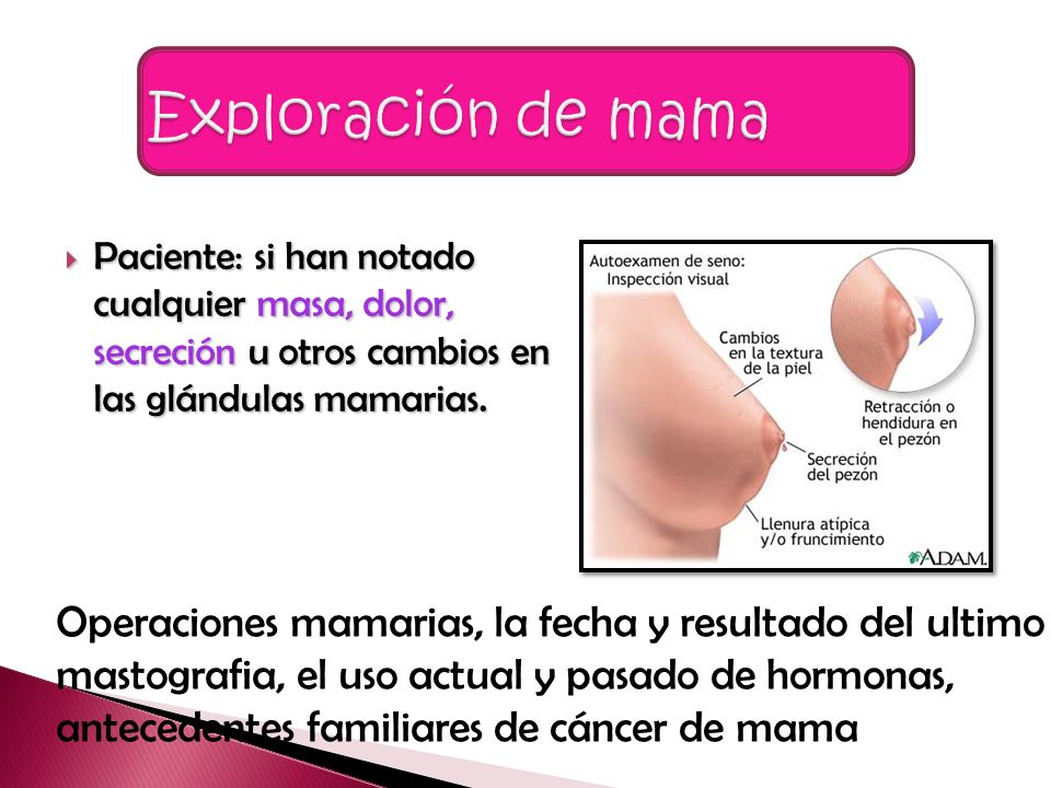 Exploración de mama Paciente: si han notado cualquier masa, dolor, secreción u otros cambios en las glándulas mamarias.
