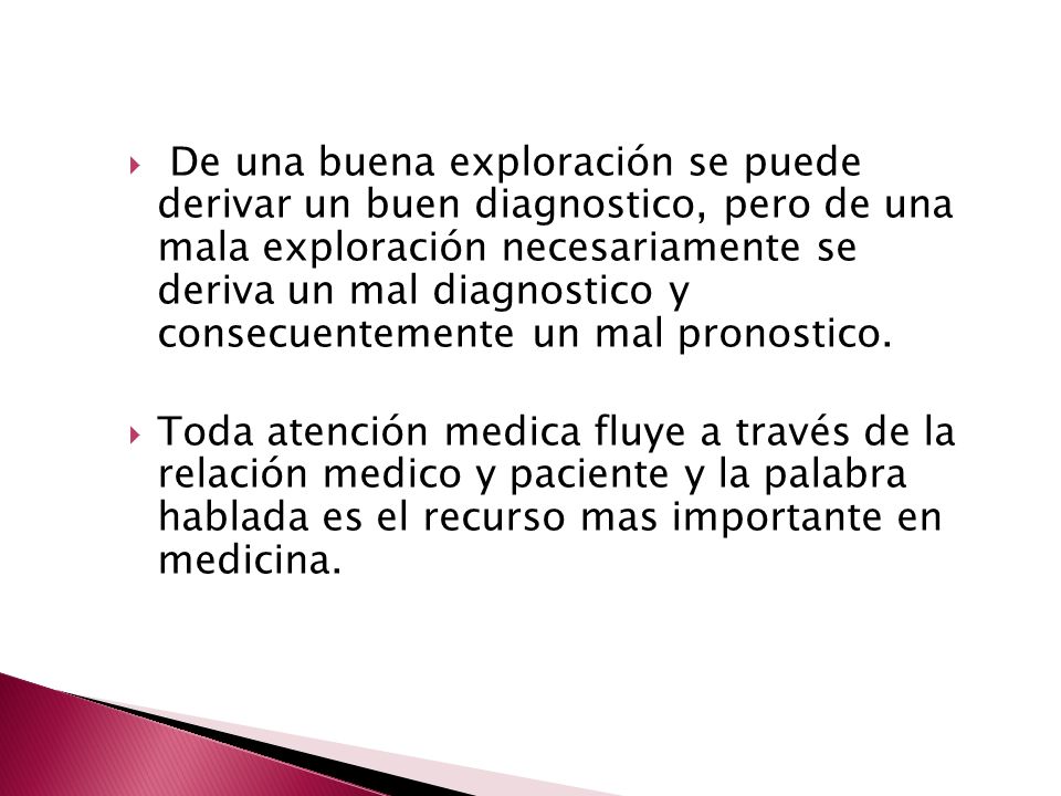 De una buena exploración se puede derivar un buen diagnostico, pero de una mala exploración necesariamente se deriva un mal diagnostico y consecuentemente un mal pronostico.