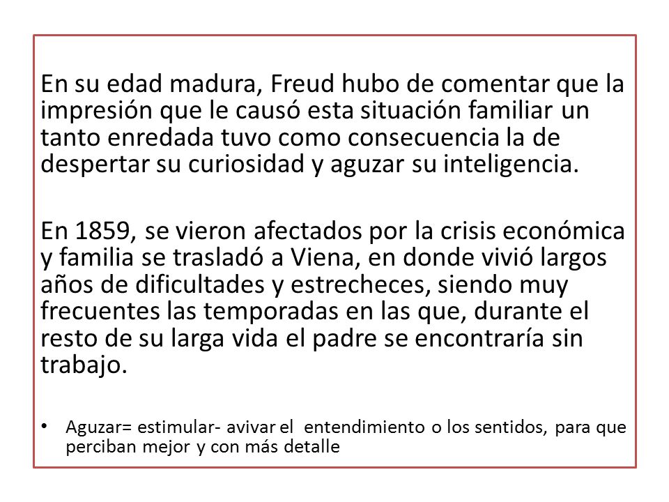 En su edad madura, Freud hubo de comentar que la impresión que le causó esta situación familiar un tanto enredada tuvo como consecuencia la de despertar su curiosidad y aguzar su inteligencia.