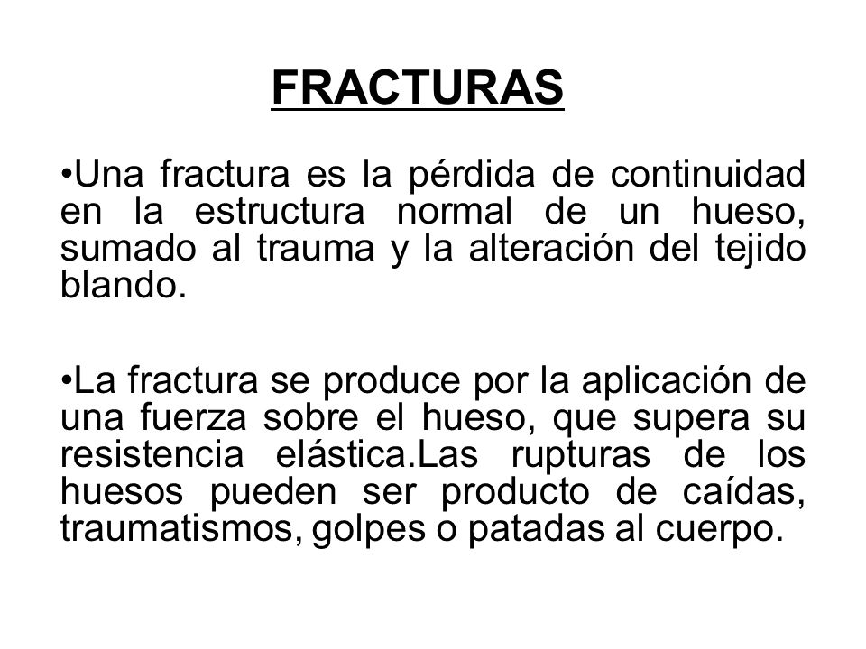 FRACTURAS Una fractura es la pérdida de continuidad en la estructura normal de un hueso, sumado al trauma y la alteración del tejido blando.