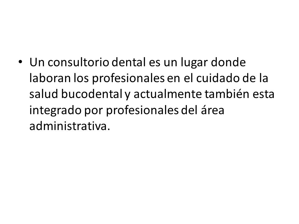 Un consultorio dental es un lugar donde laboran los profesionales en el cuidado de la salud bucodental y actualmente también esta integrado por profesionales del área administrativa.