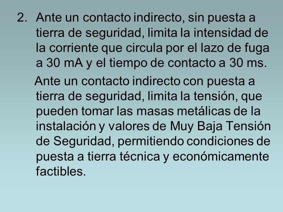 Ante un contacto indirecto, sin puesta a tierra de seguridad, limita la intensidad de la corriente que circula por el lazo de fuga a 30 mA y el tiempo de contacto a 30 ms.