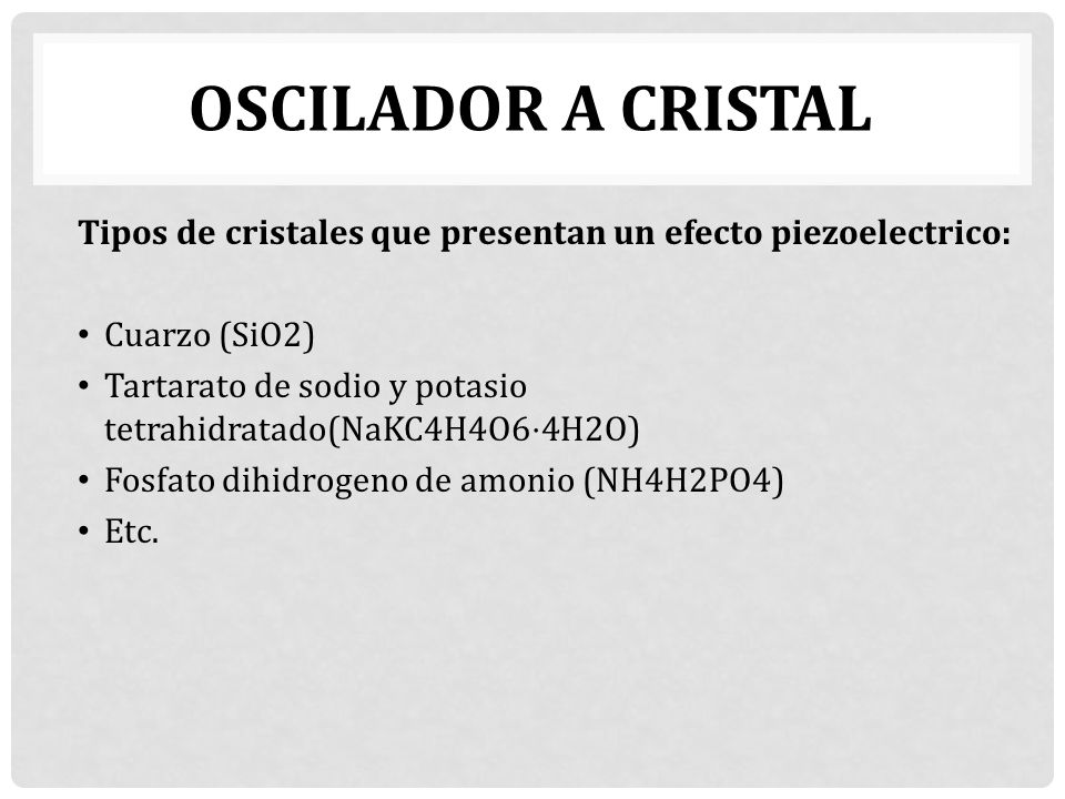 OSCILADOR A CRISTAL Tipos de cristales que presentan un efecto piezoelectrico: Cuarzo (SiO2)