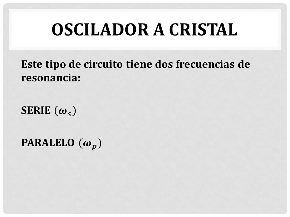 OSCILADOR A CRISTAL Este tipo de circuito tiene dos frecuencias de resonancia: SERIE 𝝎 𝒔 PARALELO ( 𝝎 𝒑 )