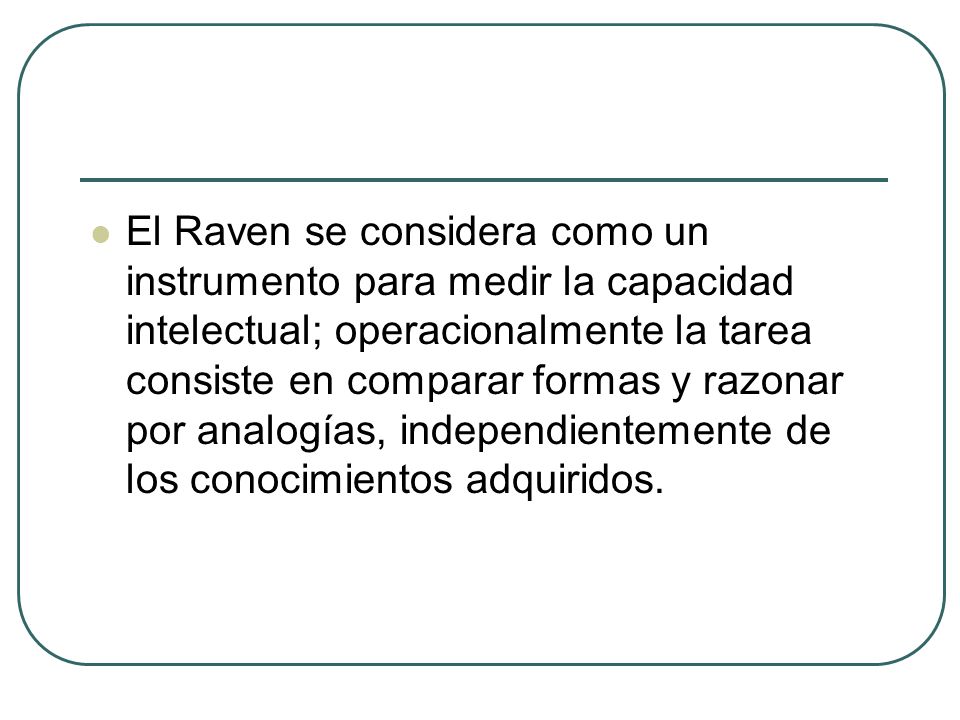 El Raven se considera como un instrumento para medir la capacidad intelectual; operacionalmente la tarea consiste en comparar formas y razonar por analogías, independientemente de los conocimientos adquiridos.