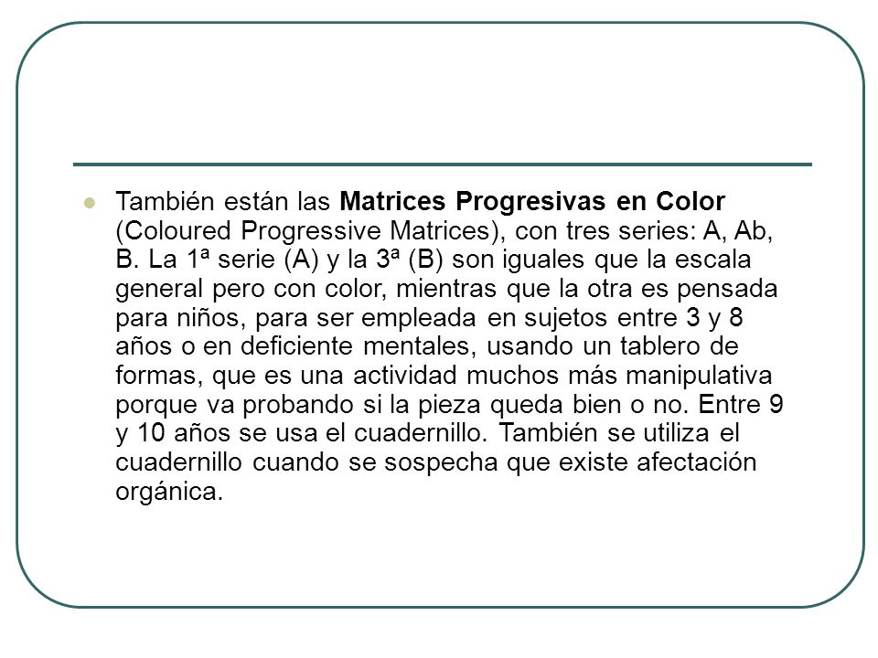 También están las Matrices Progresivas en Color (Coloured Progressive Matrices), con tres series: A, Ab, B.