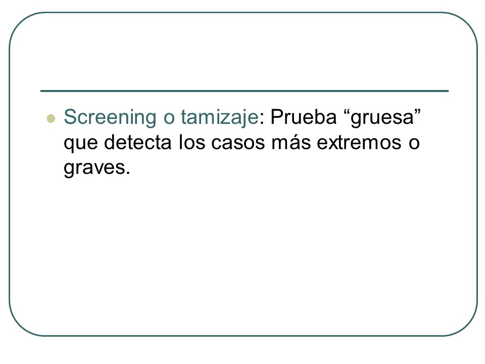 Screening o tamizaje: Prueba gruesa que detecta los casos más extremos o graves.