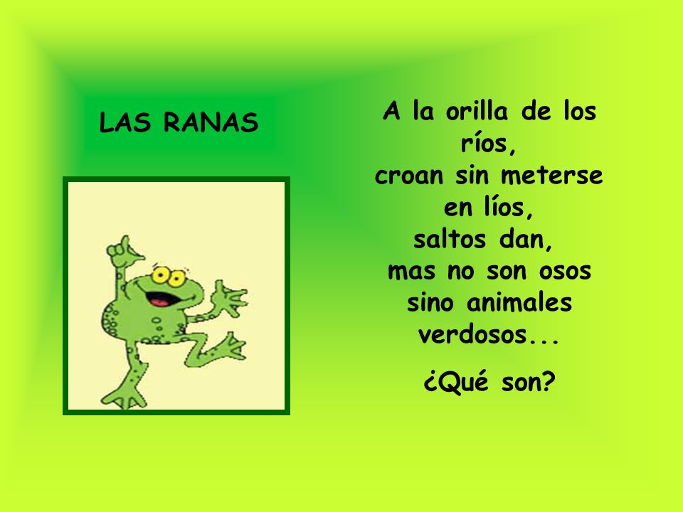 A la orilla de los ríos, croan sin meterse en líos, saltos dan, mas no son osos sino animales verdosos...