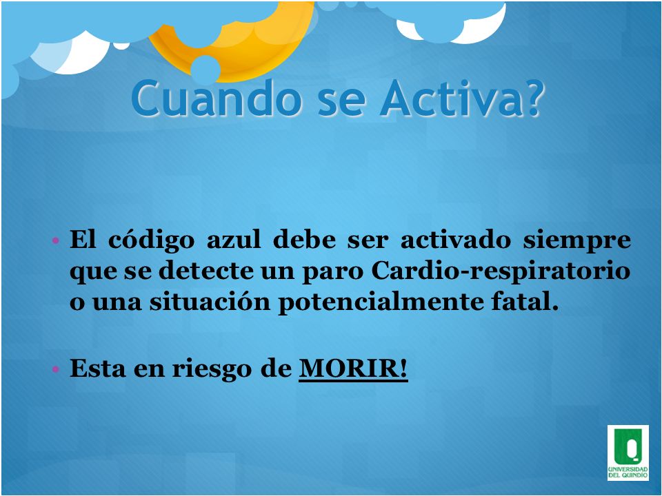 Cuando se Activa El código azul debe ser activado siempre que se detecte un paro Cardio-respiratorio o una situación potencialmente fatal.