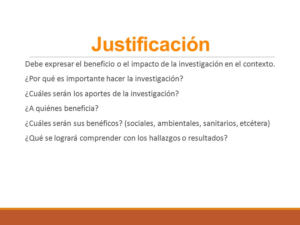 Justificación Debe expresar el beneficio o el impacto de la investigación en el contexto. ¿Por qué es importante hacer la investigación