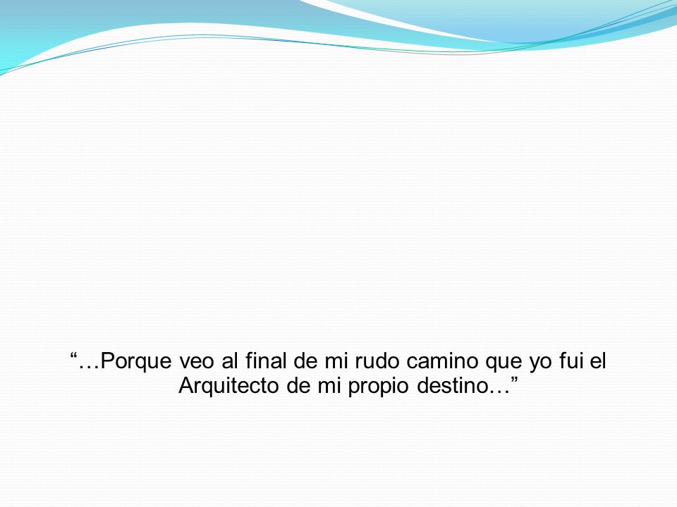 …Porque veo al final de mi rudo camino que yo fui el Arquitecto de mi propio destino…