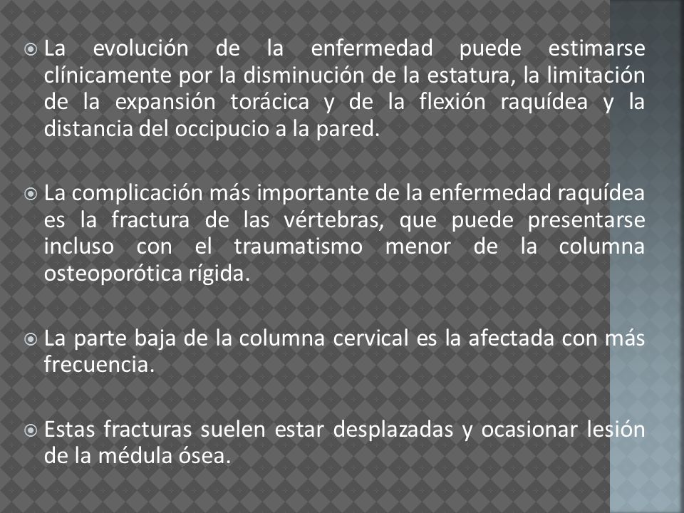 La evolución de la enfermedad puede estimarse clínicamente por la disminución de la estatura, la limitación de la expansión torácica y de la flexión raquídea y la distancia del occipucio a la pared.