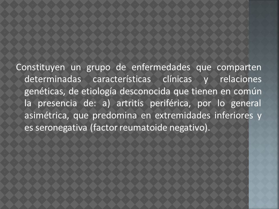 Constituyen un grupo de enfermedades que comparten determinadas características clínicas y relaciones genéticas, de etiología desconocida que tienen en común la presencia de: a) artritis periférica, por lo general asimétrica, que predomina en extremidades inferiores y es seronegativa (factor reumatoide negativo).