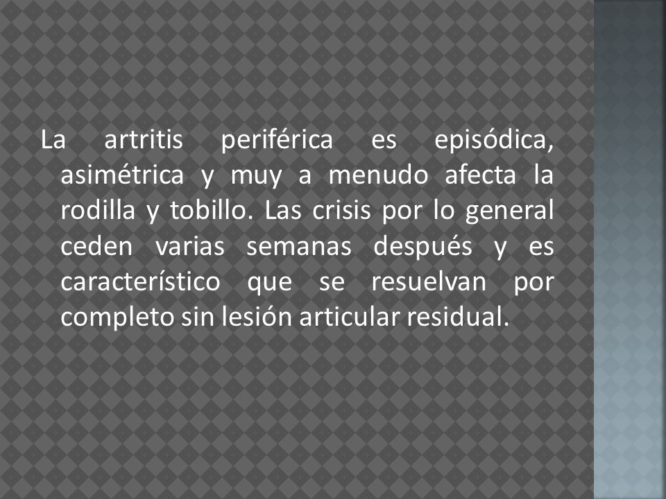 La artritis periférica es episódica, asimétrica y muy a menudo afecta la rodilla y tobillo.