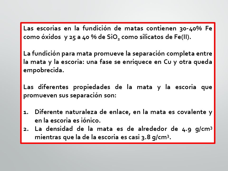 Las escorias en la fundición de matas contienen 30-40% Fe como óxidos y 25 a 40 % de SiO2 como silicatos de Fe(II).