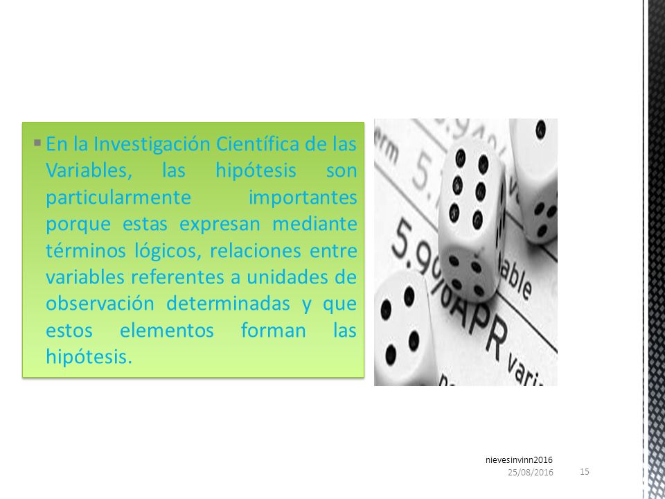 En la Investigación Científica de las Variables, las hipótesis son particularmente importantes porque estas expresan mediante términos lógicos, relaciones entre variables referentes a unidades de observación determinadas y que estos elementos forman las hipótesis.