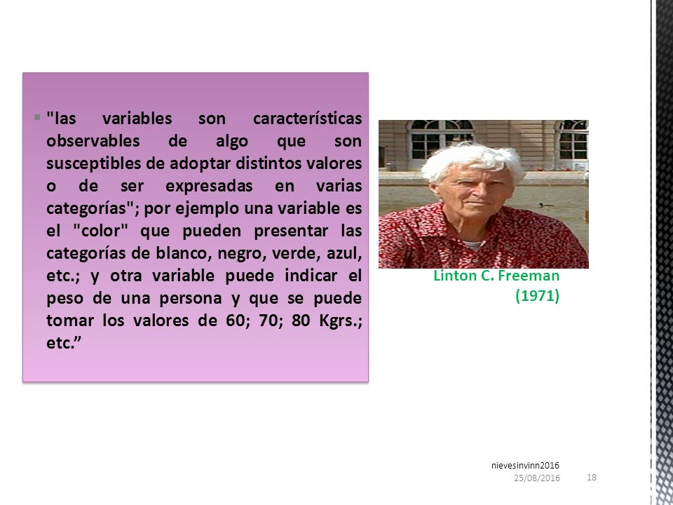 las variables son características observables de algo que son susceptibles de adoptar distintos valores o de ser expresadas en varias categorías ; por ejemplo una variable es el color que pueden presentar las categorías de blanco, negro, verde, azul, etc.; y otra variable puede indicar el peso de una persona y que se puede tomar los valores de 60; 70; 80 Kgrs.; etc.