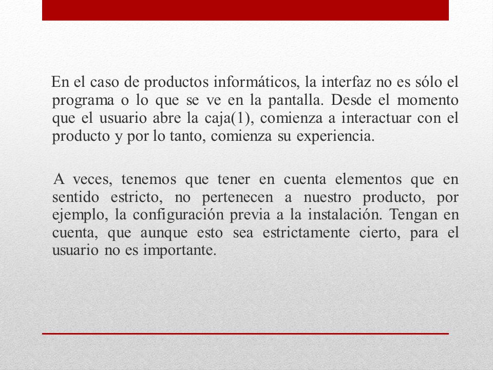En el caso de productos informáticos, la interfaz no es sólo el programa o lo que se ve en la pantalla. Desde el momento que el usuario abre la caja(1), comienza a interactuar con el producto y por lo tanto, comienza su experiencia.