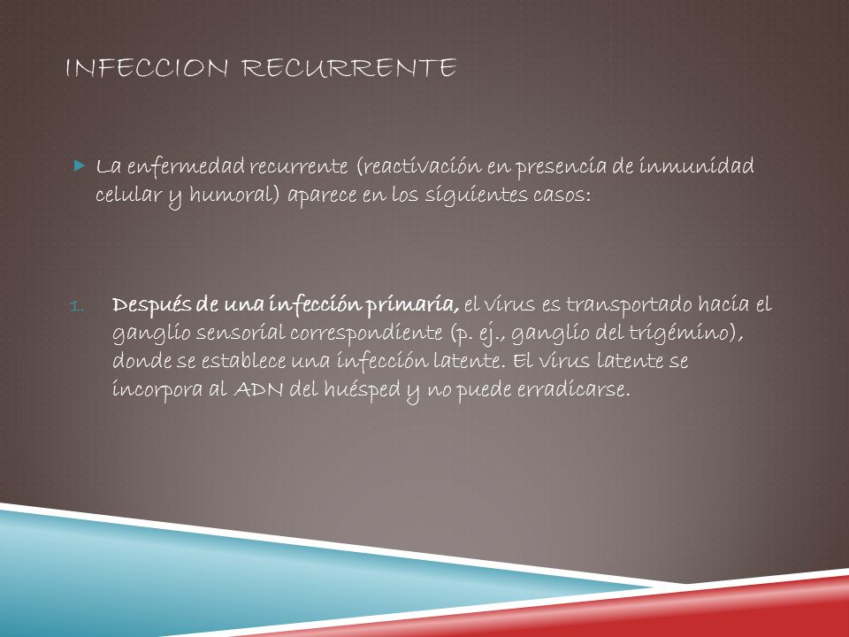 INFECCION RECURRENTE La enfermedad recurrente (reactivación en presencia de inmunidad celular y humoral) aparece en los siguientes casos: