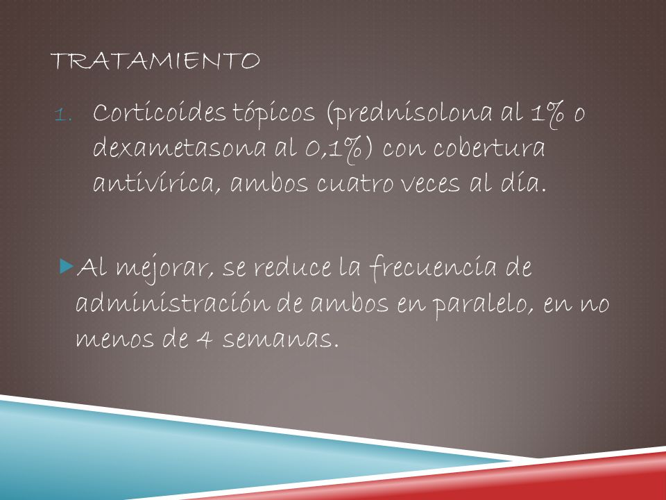 tratamiento Corticoides tópicos (prednisolona al 1% o dexametasona al 0,1%) con cobertura antivírica, ambos cuatro veces al día.