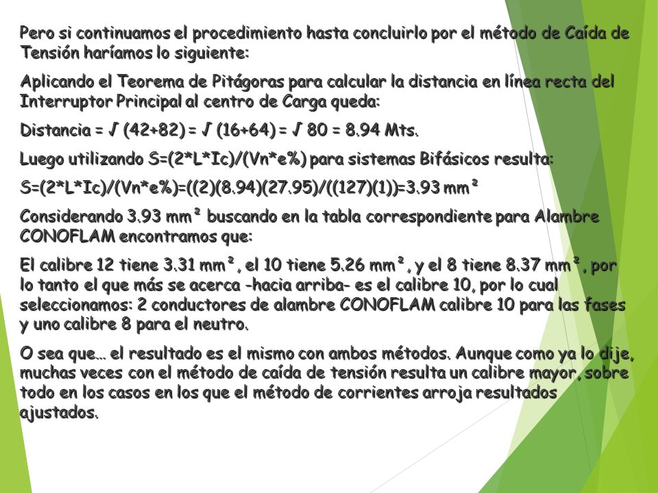 Pero si continuamos el procedimiento hasta concluirlo por el método de Caída de Tensión haríamos lo siguiente: Aplicando el Teorema de Pitágoras para calcular la distancia en línea recta del Interruptor Principal al centro de Carga queda: Distancia = √ (42+82) = √ (16+64) = √ 80 = 8.94 Mts.